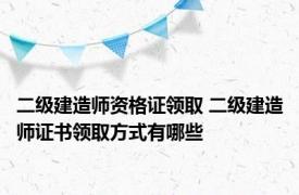 二级建造师资格证领取 二级建造师证书领取方式有哪些