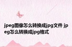 jpeg图像怎么转换成jpg文件 jpeg怎么转换成jpg格式