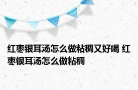 红枣银耳汤怎么做粘稠又好喝 红枣银耳汤怎么做粘稠