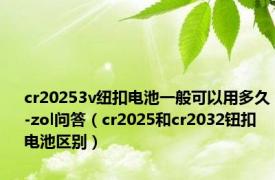 cr20253v纽扣电池一般可以用多久-zol问答（cr2025和cr2032钮扣电池区别）