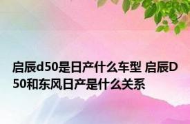 启辰d50是日产什么车型 启辰D50和东风日产是什么关系