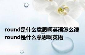 round是什么意思啊英语怎么读 round是什么意思啊英语