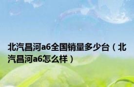 北汽昌河a6全国销量多少台（北汽昌河a6怎么样）