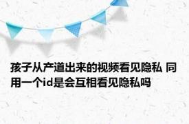 孩子从产道出来的视频看见隐私 同用一个id是会互相看见隐私吗