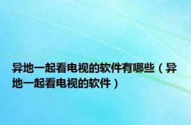 异地一起看电视的软件有哪些（异地一起看电视的软件）