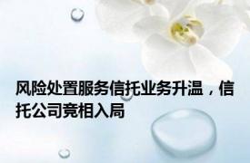 风险处置服务信托业务升温，信托公司竞相入局