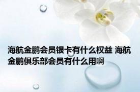 海航金鹏会员银卡有什么权益 海航金鹏俱乐部会员有什么用啊