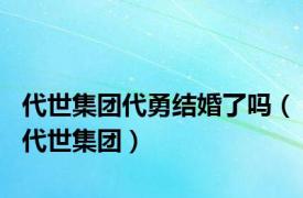 代世集团代勇结婚了吗（代世集团）