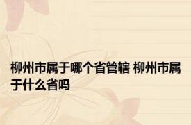 柳州市属于哪个省管辖 柳州市属于什么省吗