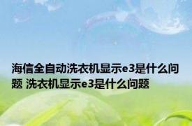 海信全自动洗衣机显示e3是什么问题 洗衣机显示e3是什么问题