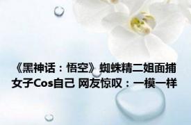 《黑神话：悟空》蜘蛛精二姐面捕女子Cos自己 网友惊叹：一模一样