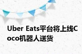 Uber Eats平台将上线Coco机器人送货