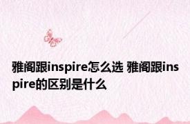 雅阁跟inspire怎么选 雅阁跟inspire的区别是什么