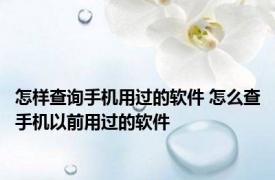 怎样查询手机用过的软件 怎么查手机以前用过的软件