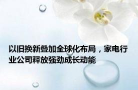 以旧换新叠加全球化布局，家电行业公司释放强劲成长动能