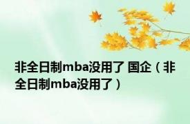 非全日制mba没用了 国企（非全日制mba没用了）