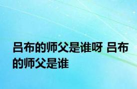 吕布的师父是谁呀 吕布的师父是谁