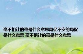 毫不相让的毫是什么意思局促不安的局促是什么意思 毫不相让的毫是什么意思