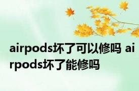 airpods坏了可以修吗 airpods坏了能修吗