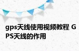 gps天线使用视频教程 GPS天线的作用