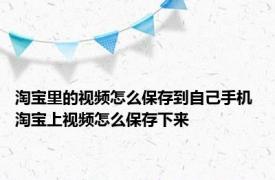 淘宝里的视频怎么保存到自己手机 淘宝上视频怎么保存下来