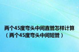 两个45度弯头中间直管怎样计算（两个45度弯头中间短管）