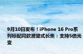 9月10日发布！iPhone 16 Pro系列标配同款潜望式长焦：支持5倍光变