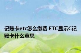 记账卡etc怎么缴费 ETC显示C记账卡什么意思