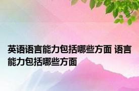 英语语言能力包括哪些方面 语言能力包括哪些方面