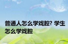 普通人怎么学戏腔? 学生怎么学戏腔