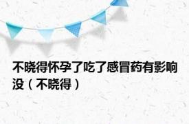 不晓得怀孕了吃了感冒药有影响没（不晓得）