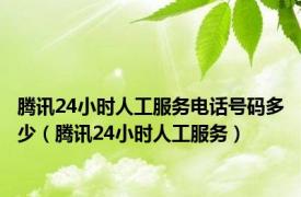 腾讯24小时人工服务电话号码多少（腾讯24小时人工服务）