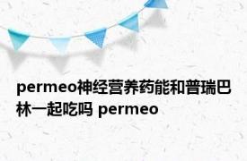 permeo神经营养药能和普瑞巴林一起吃吗 permeo 