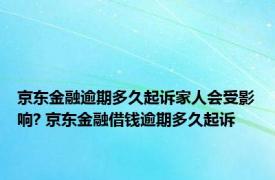 京东金融逾期多久起诉家人会受影响? 京东金融借钱逾期多久起诉