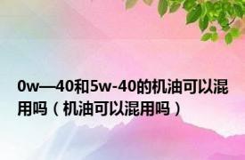 0w—40和5w-40的机油可以混用吗（机油可以混用吗）