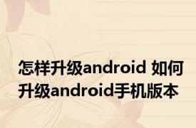 怎样升级android 如何升级android手机版本