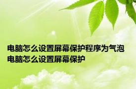 电脑怎么设置屏幕保护程序为气泡 电脑怎么设置屏幕保护