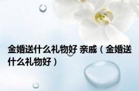 金婚送什么礼物好 亲戚（金婚送什么礼物好）