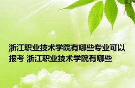 浙江职业技术学院有哪些专业可以报考 浙江职业技术学院有哪些