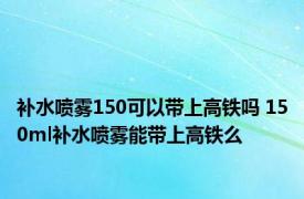 补水喷雾150可以带上高铁吗 150ml补水喷雾能带上高铁么