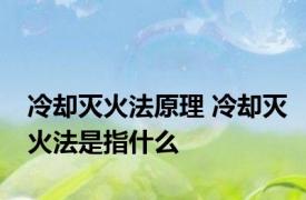 冷却灭火法原理 冷却灭火法是指什么