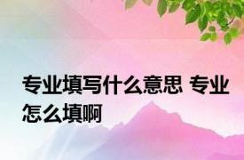 专业填写什么意思 专业怎么填啊