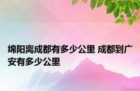 绵阳离成都有多少公里 成都到广安有多少公里