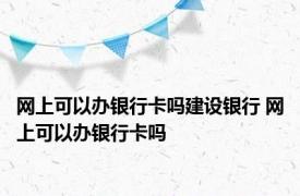 网上可以办银行卡吗建设银行 网上可以办银行卡吗