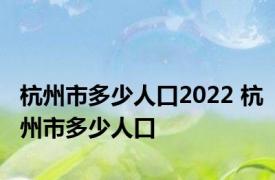 杭州市多少人口2022 杭州市多少人口