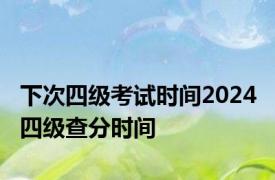 下次四级考试时间2024 四级查分时间