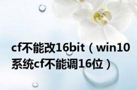 cf不能改16bit（win10系统cf不能调16位）