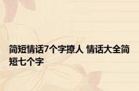 简短情话7个字撩人 情话大全简短七个字