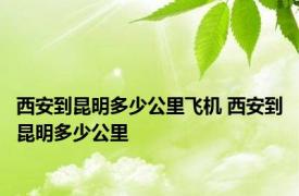 西安到昆明多少公里飞机 西安到昆明多少公里