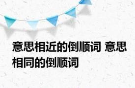 意思相近的倒顺词 意思相同的倒顺词